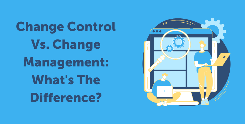 Change Control Vs. Change Management: What's The Difference?